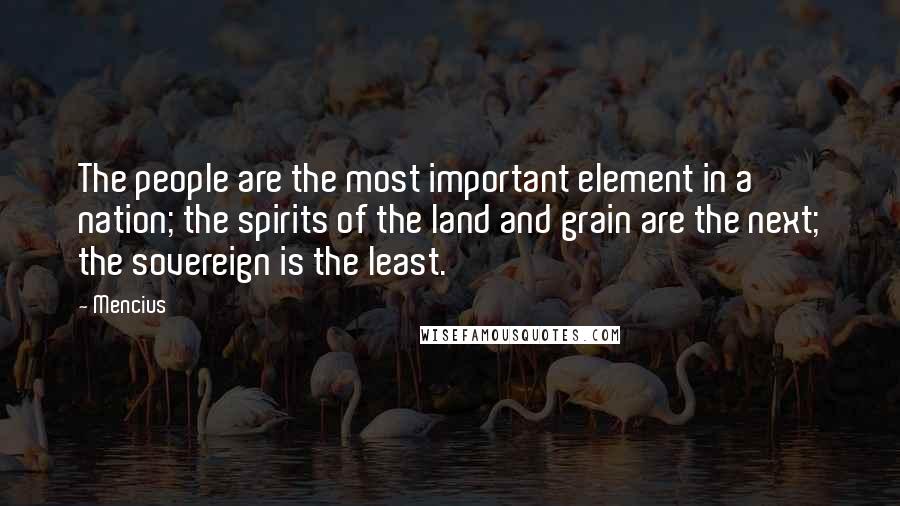 Mencius quotes: The people are the most important element in a nation; the spirits of the land and grain are the next; the sovereign is the least. Mencius quotes: The people are the most important element in a nation; the spirits of the land and grain are the next; the sovereign is the least.