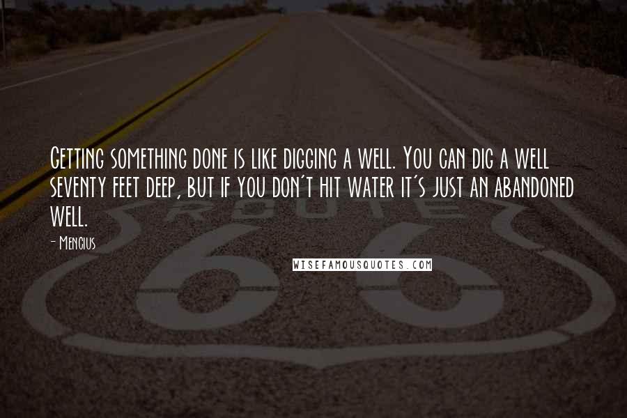 Mencius quotes: Getting something done is like digging a well. You can dig a well seventy feet deep, but if you don't hit water it's just an abandoned well. Mencius quotes: Getting something done is like digging a well. You can dig a well seventy feet deep, but if you don't hit water it's just an abandoned well.