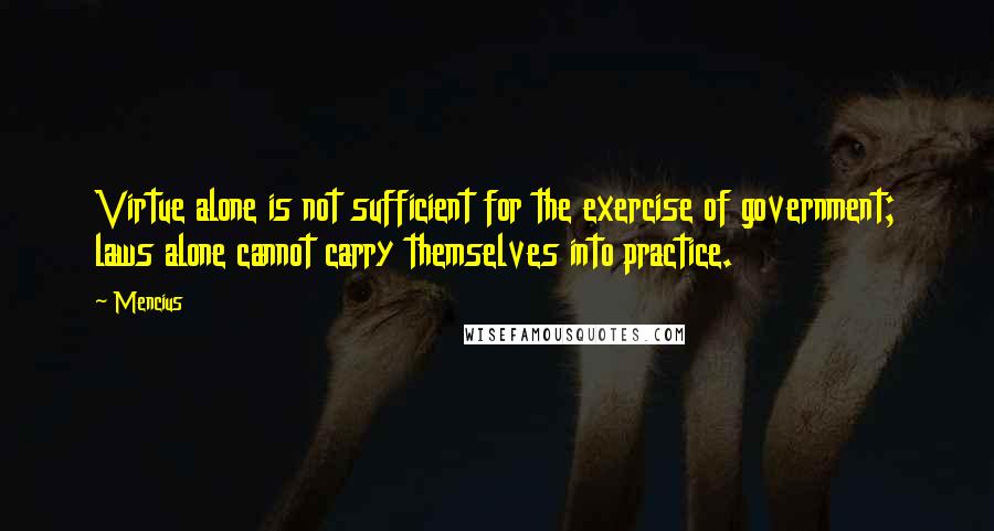 Mencius quotes: Virtue alone is not sufficient for the exercise of government; laws alone cannot carry themselves into practice. Mencius quotes: Virtue alone is not sufficient for the exercise of government; laws alone cannot carry themselves into practice.
