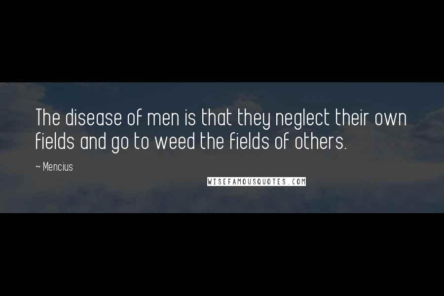 Mencius quotes: The disease of men is that they neglect their own fields and go to weed the fields of others.