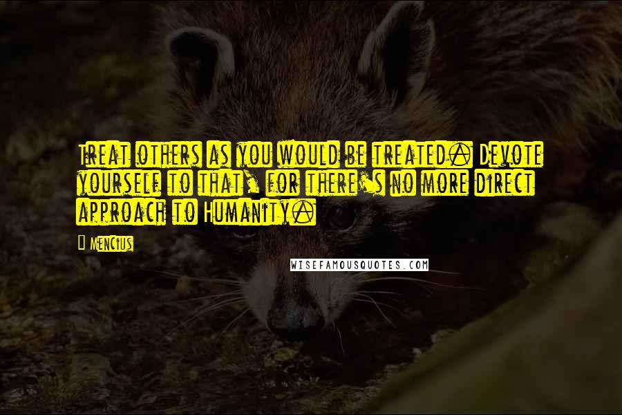 Mencius quotes: Treat others as you would be treated. Devote yourself to that, for there's no more direct approach to Humanity. Mencius quotes: Treat others as you would be treated. Devote yourself to that, for there's no more direct approach to Humanity.