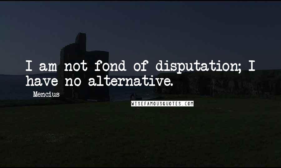 Mencius quotes: I am not fond of disputation; I have no alternative.