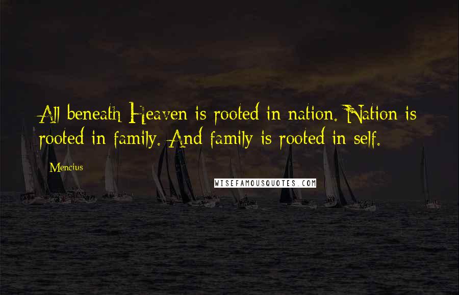 Mencius quotes: All beneath Heaven is rooted in nation. Nation is rooted in family. And family is rooted in self.