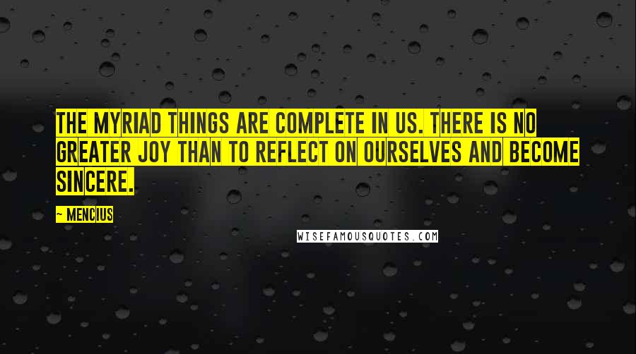 Mencius quotes: The myriad things are complete in us. There is no greater joy than to reflect on ourselves and become sincere. Mencius quotes: The myriad things are complete in us. There is no greater joy than to reflect on ourselves and become sincere.