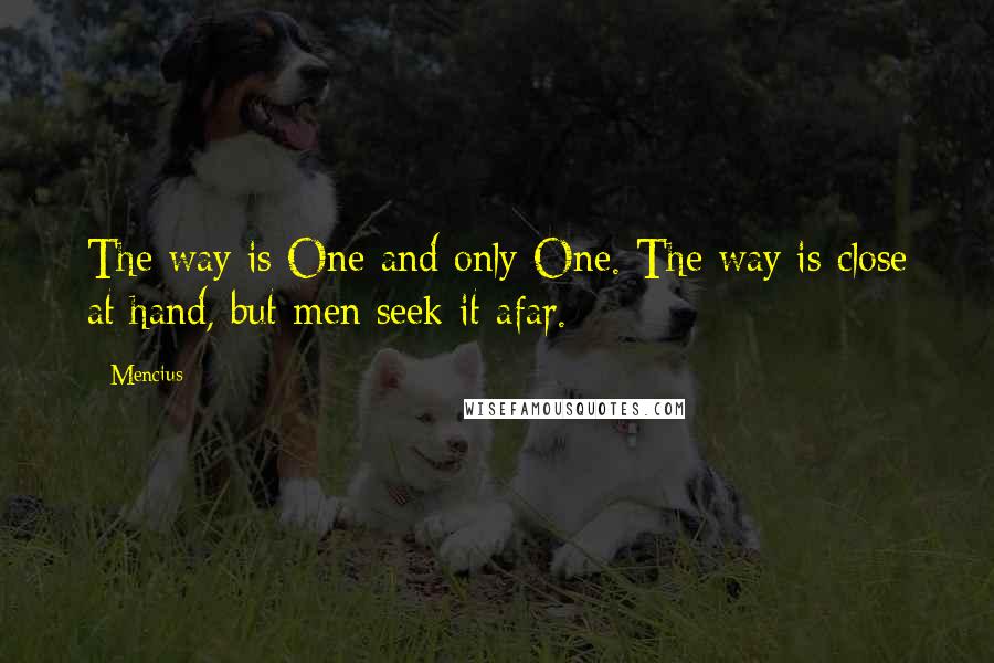 Mencius quotes: The way is One and only One. The way is close at hand, but men seek it afar.