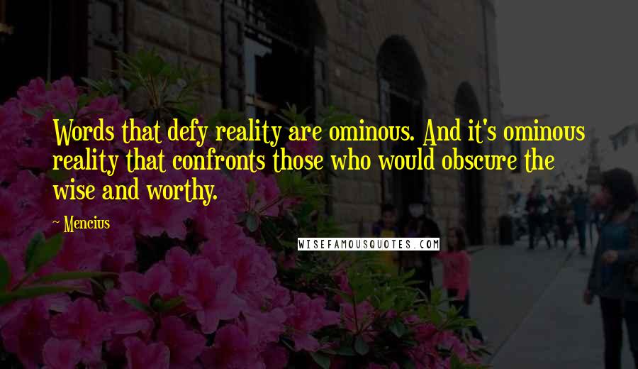 Mencius quotes: Words that defy reality are ominous. And it's ominous reality that confronts those who would obscure the wise and worthy. Mencius quotes: Words that defy reality are ominous. And it's ominous reality that confronts those who would obscure the wise and worthy.