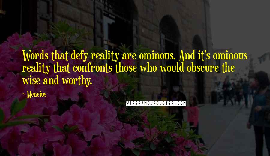 Mencius quotes: Words that defy reality are ominous. And it's ominous reality that confronts those who would obscure the wise and worthy.