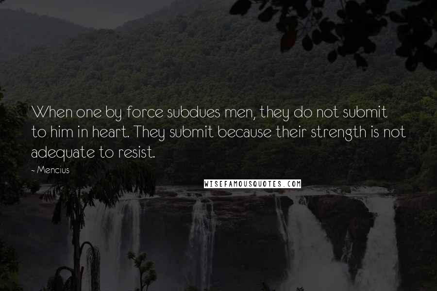 Mencius quotes: When one by force subdues men, they do not submit to him in heart. They submit because their strength is not adequate to resist.