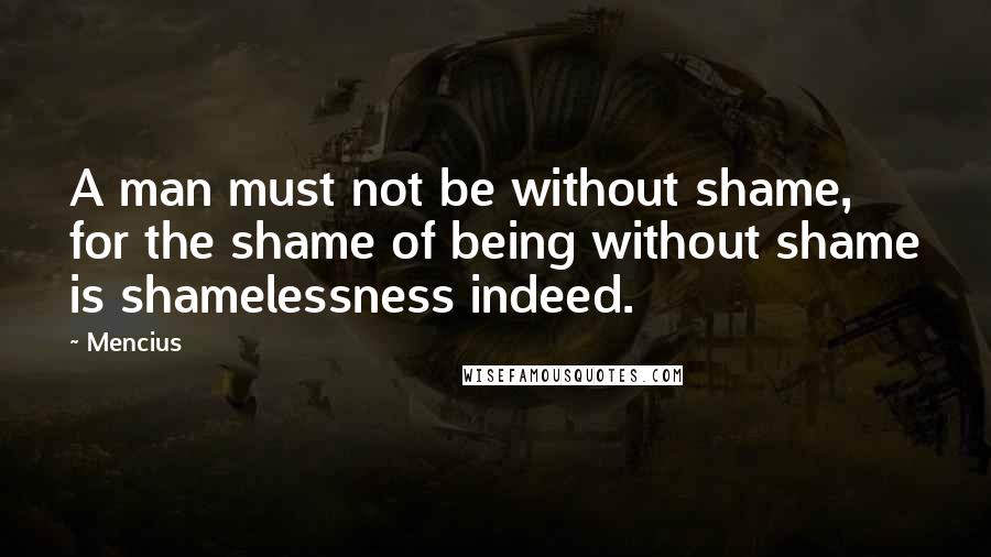 Mencius quotes: A man must not be without shame, for the shame of being without shame is shamelessness indeed.