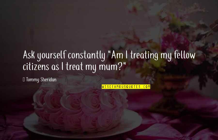 Mendacia Sg Quotes By Tommy Sheridan: Ask yourself constantly "Am I treating my fellow