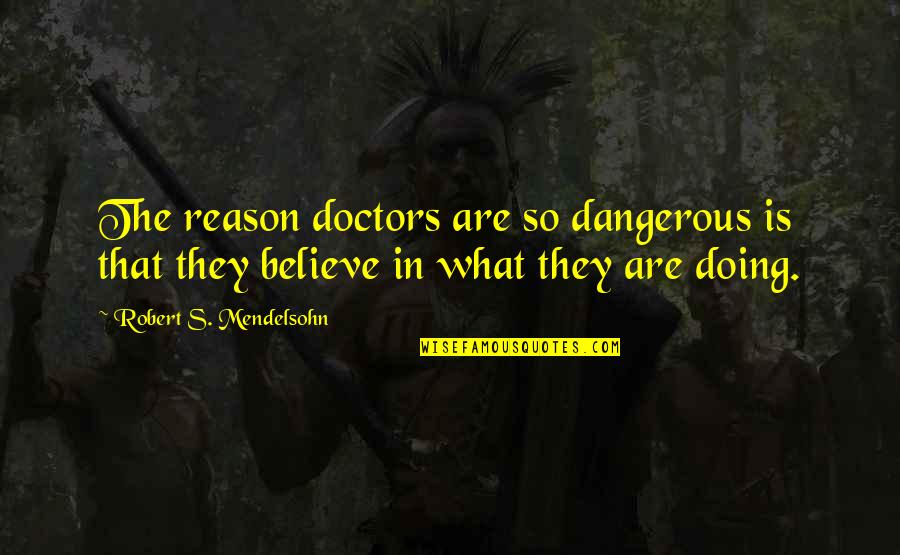 Mendelsohn Quotes By Robert S. Mendelsohn: The reason doctors are so dangerous is that