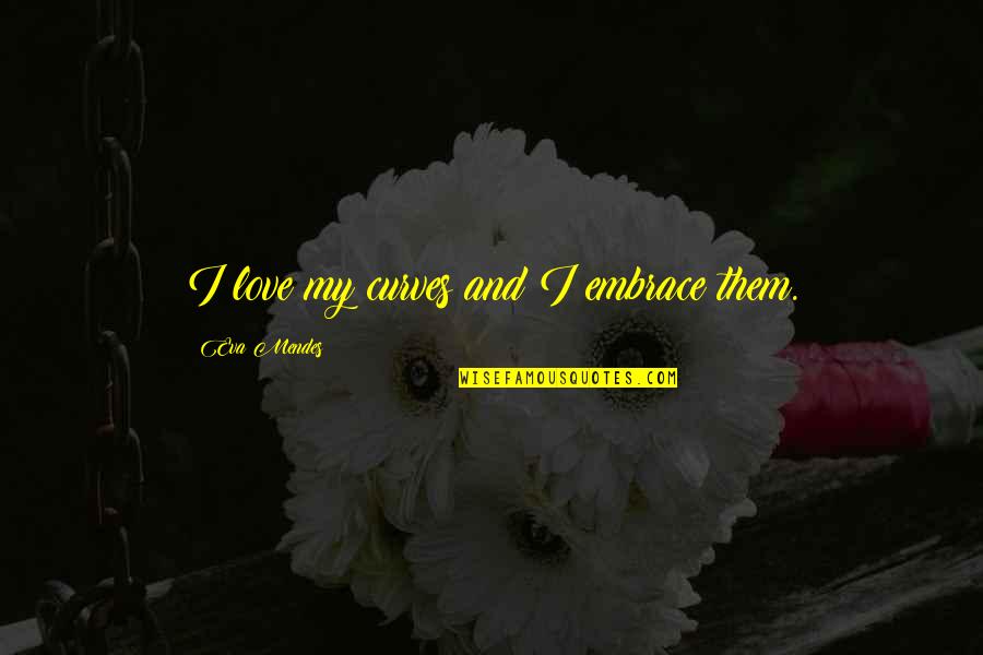 Mendes Quotes By Eva Mendes: I love my curves and I embrace them. Mendes Quotes By Eva Mendes: I love my curves and I embrace them.