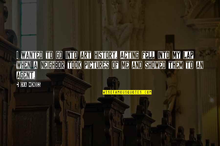 Mendes Quotes By Eva Mendes: I wanted to go into art history. Acting Mendes Quotes By Eva Mendes: I wanted to go into art history. Acting