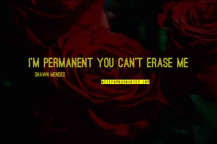 Mendes Quotes By Shawn Mendes: I'm permanent you can't erase me Mendes Quotes By Shawn Mendes: I'm permanent you can't erase me