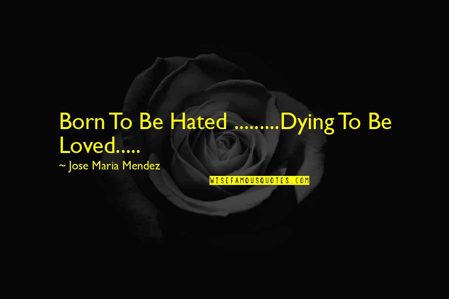 Mendez V Quotes By Jose Maria Mendez: Born To Be Hated .........Dying To Be Loved.....