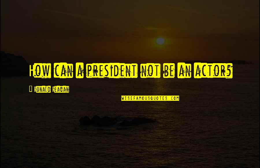 Mendiburu Origin Quotes By Ronald Reagan: How can a president not be an actor?