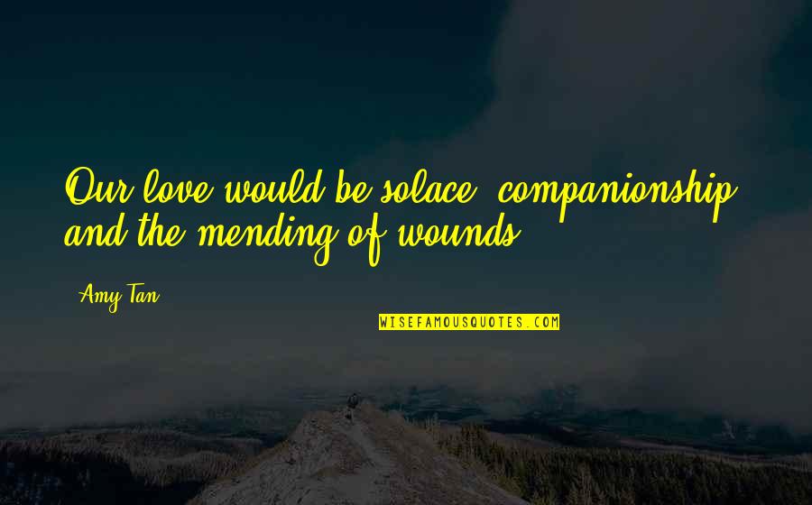 Mending Love Quotes By Amy Tan: Our love would be solace, companionship, and the