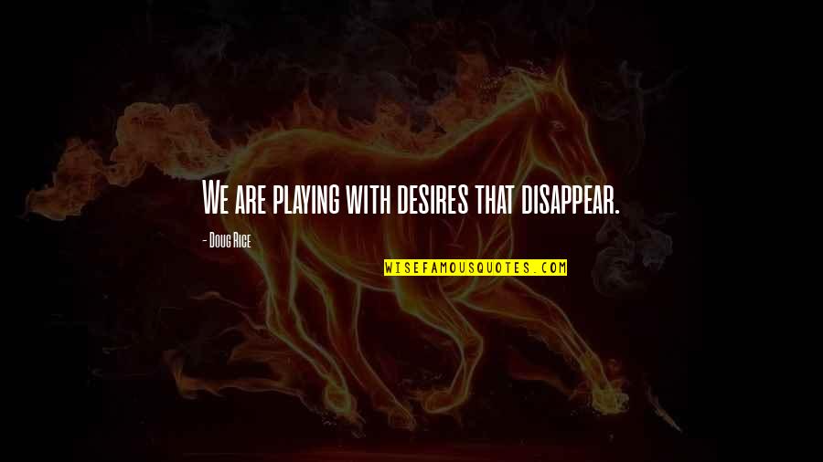 Mendiola Custom Quotes By Doug Rice: We are playing with desires that disappear.