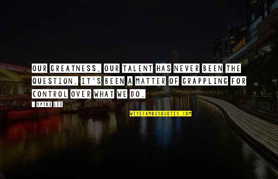 Mendum You Quotes By Spike Lee: Our greatness, our talent has never been the Mendum You Quotes By Spike Lee: Our greatness, our talent has never been the