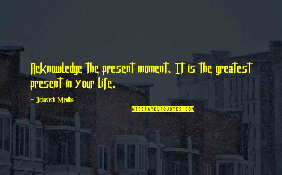 Menemsha Quotes By Debasish Mridha: Acknowledge the present moment. It is the greatest