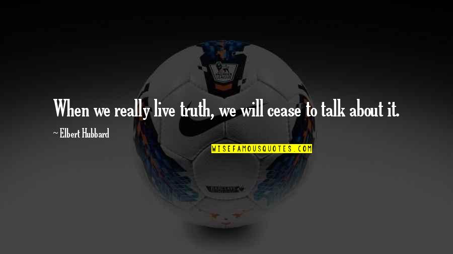 Menes To Society Quotes By Elbert Hubbard: When we really live truth, we will cease