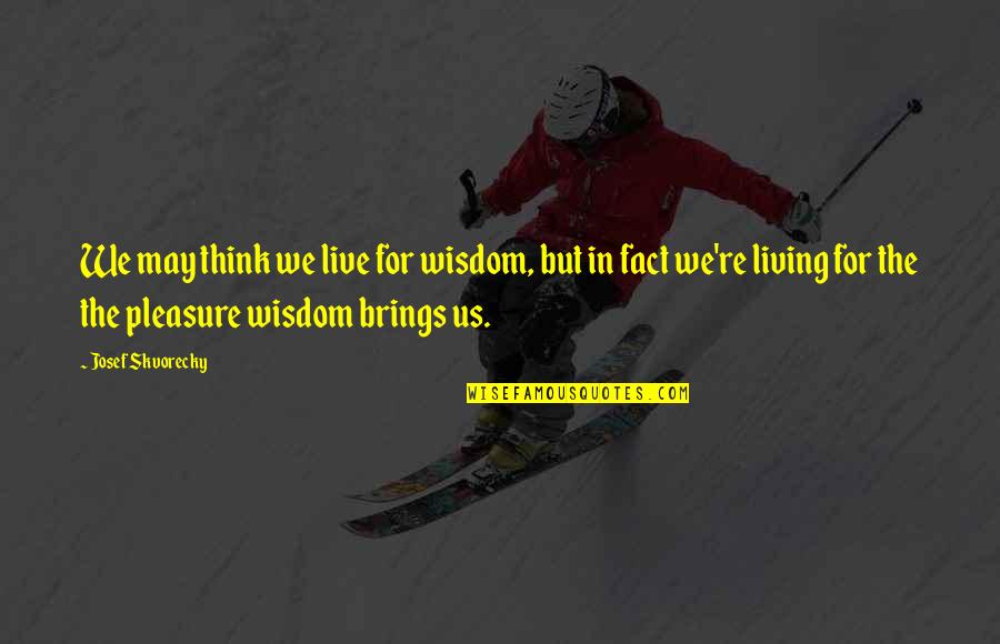 Mengambil Pusaka Quotes By Josef Skvorecky: We may think we live for wisdom, but Mengambil Pusaka Quotes By Josef Skvorecky: We may think we live for wisdom, but