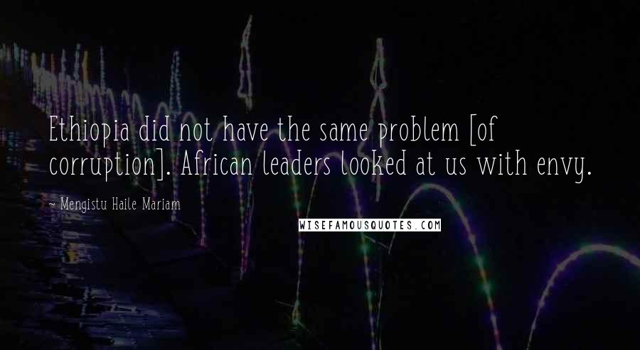 Mengistu Haile Mariam quotes: Ethiopia did not have the same problem [of corruption]. African leaders looked at us with envy.