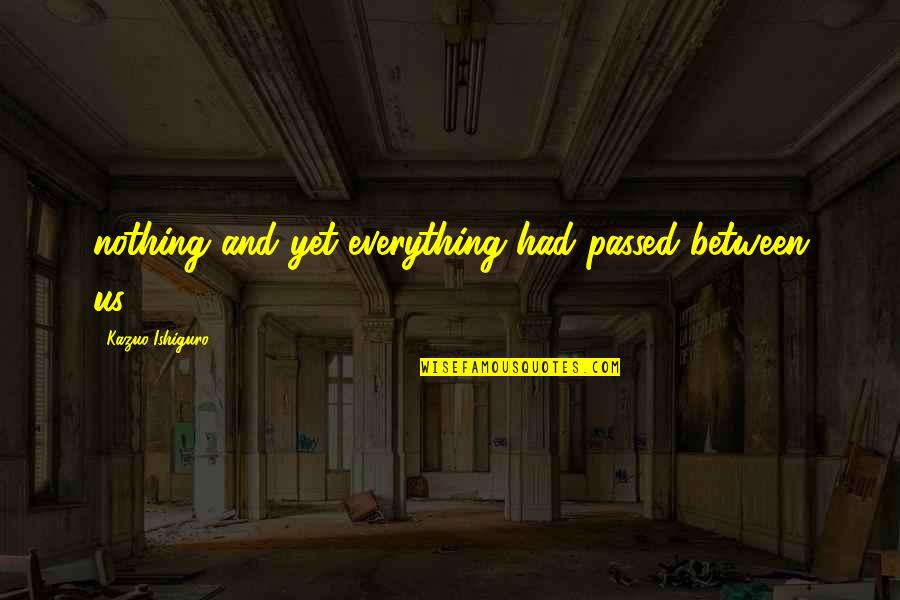 Mengkonsumsi Kbbi Quotes By Kazuo Ishiguro: nothing and yet everything had passed between us. Mengkonsumsi Kbbi Quotes By Kazuo Ishiguro: nothing and yet everything had passed between us.