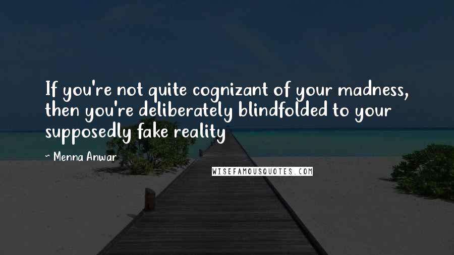 Menna Anwar quotes: If you're not quite cognizant of your madness, then you're deliberately blindfolded to your supposedly fake reality