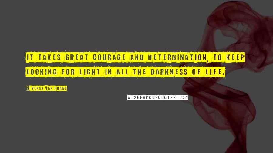 Menna Van Praag quotes: It takes great courage and determination, to keep looking for light in all the darkness of life.