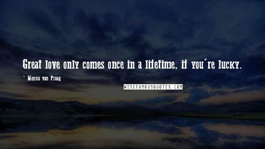 Menna Van Praag quotes: Great love only comes once in a lifetime, if you're lucky.