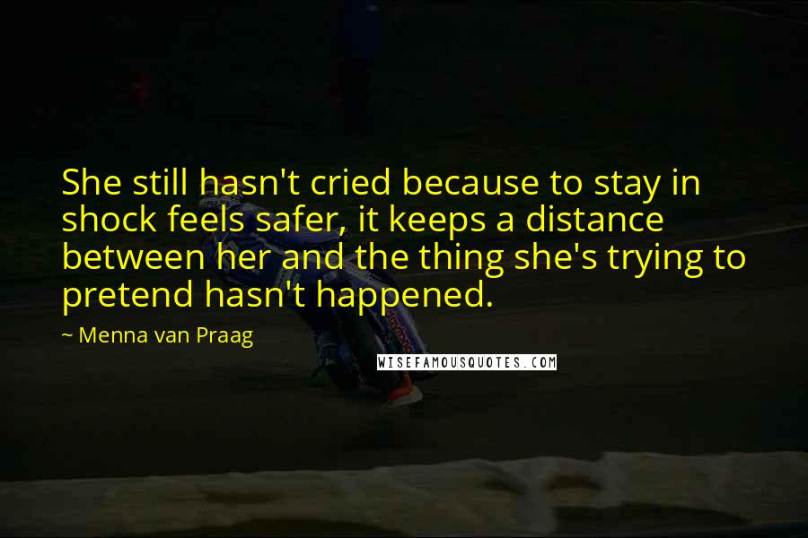 Menna Van Praag quotes: She still hasn't cried because to stay in shock feels safer, it keeps a distance between her and the thing she's trying to pretend hasn't happened.