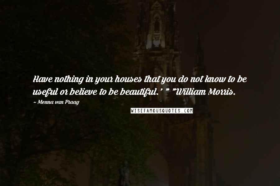 Menna Van Praag quotes: Have nothing in your houses that you do not know to be useful or believe to be beautiful.' " "William Morris.