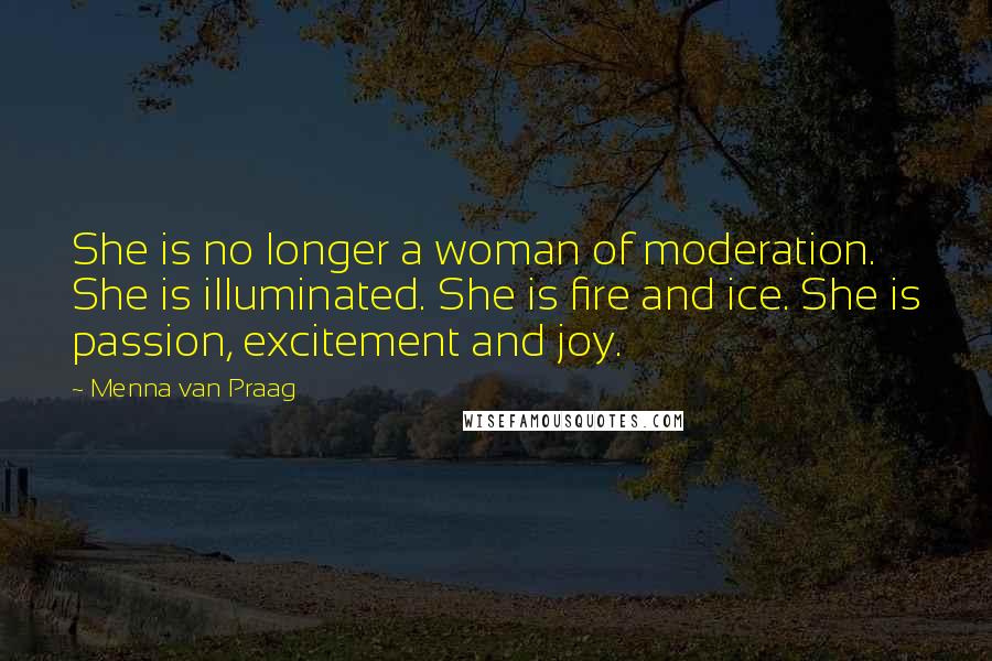 Menna Van Praag quotes: She is no longer a woman of moderation. She is illuminated. She is fire and ice. She is passion, excitement and joy.