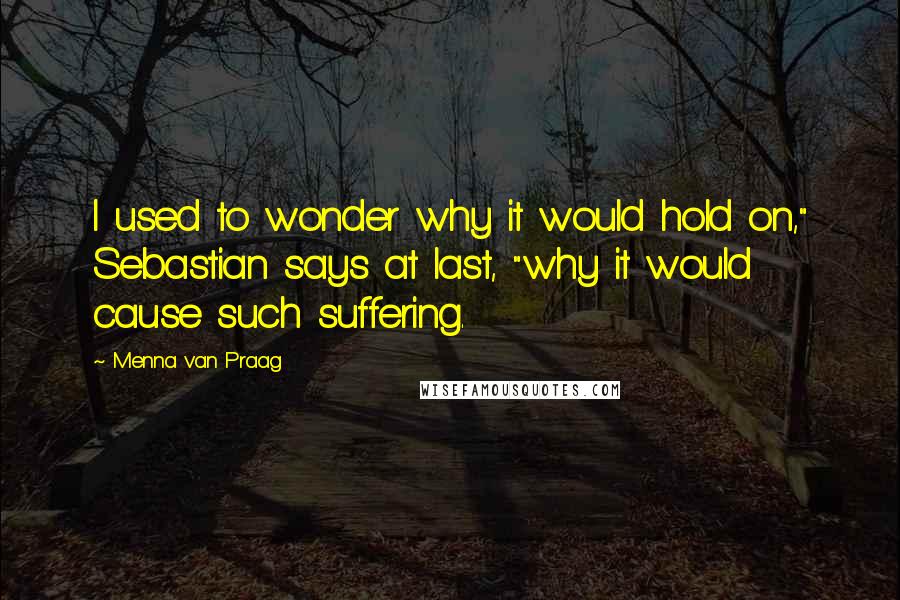 Menna Van Praag quotes: I used to wonder why it would hold on," Sebastian says at last, "why it would cause such suffering.