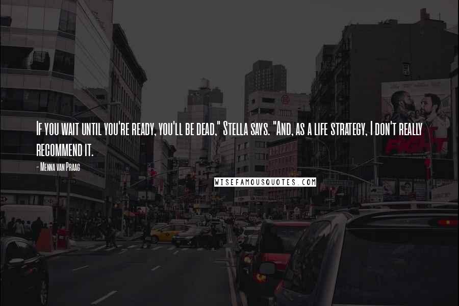 Menna Van Praag quotes: If you wait until you're ready, you'll be dead," Stella says. "And, as a life strategy, I don't really recommend it.