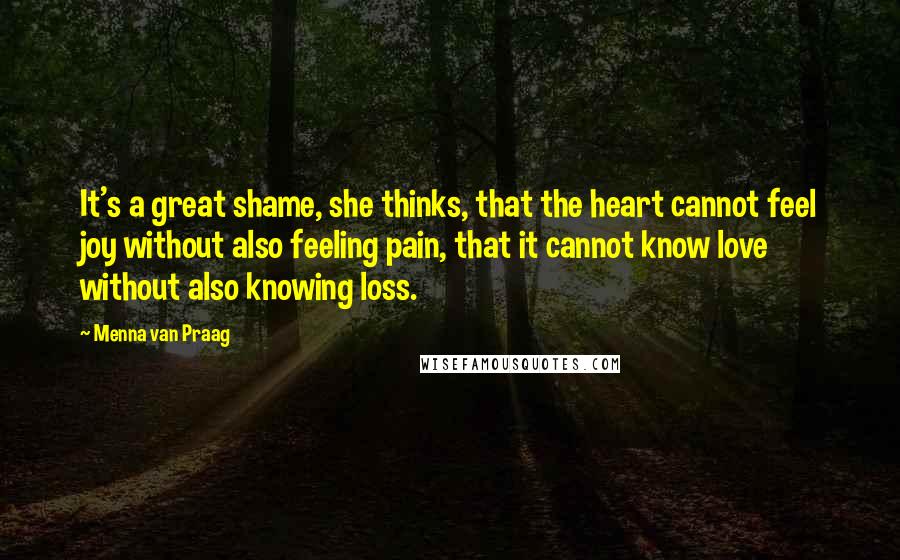 Menna Van Praag quotes: It's a great shame, she thinks, that the heart cannot feel joy without also feeling pain, that it cannot know love without also knowing loss.