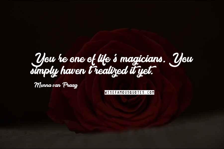 Menna Van Praag quotes: You're one of life's magicians. You simply haven't realized it yet.