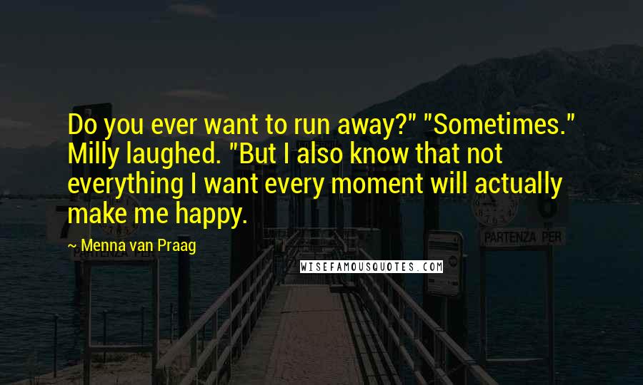 Menna Van Praag quotes: Do you ever want to run away?" "Sometimes." Milly laughed. "But I also know that not everything I want every moment will actually make me happy.