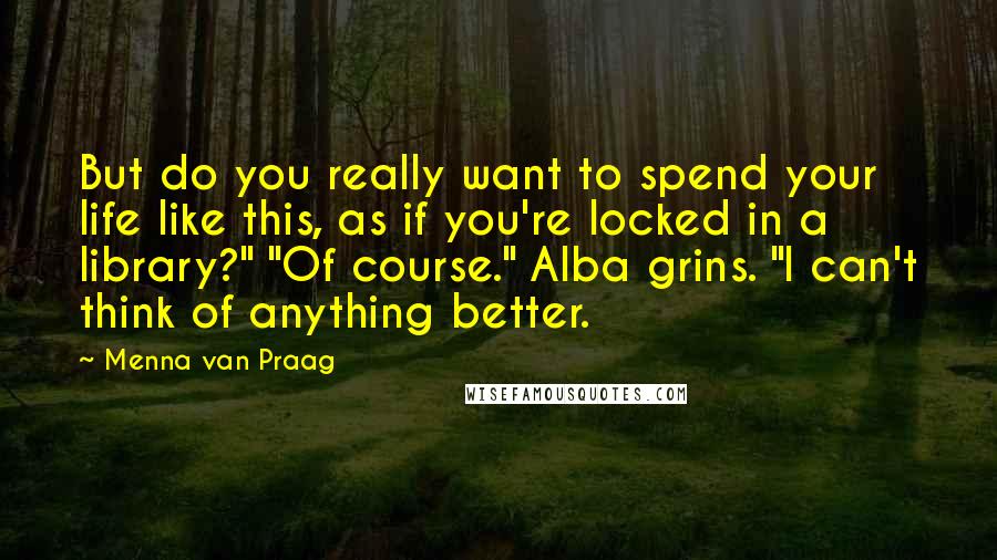 Menna Van Praag quotes: But do you really want to spend your life like this, as if you're locked in a library?" "Of course." Alba grins. "I can't think of anything better.