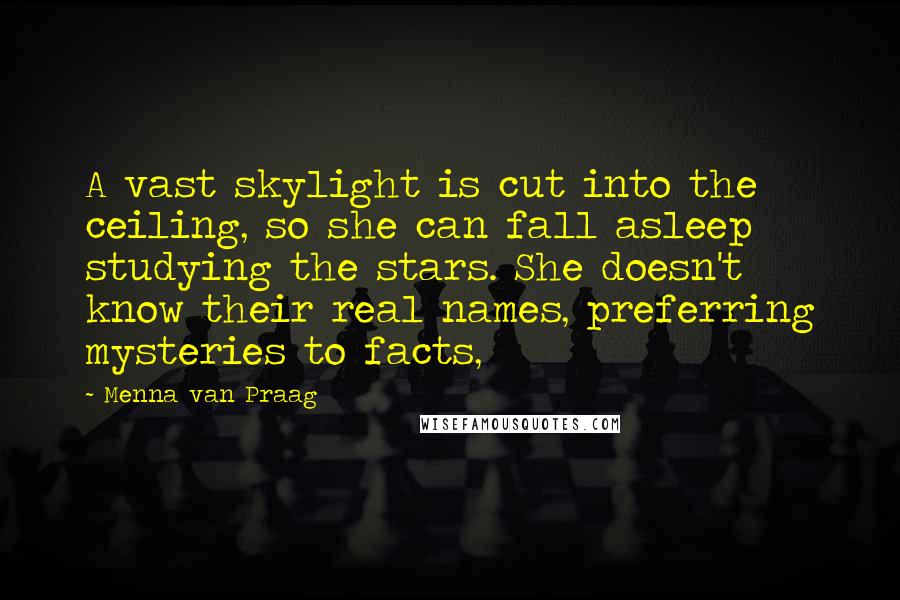 Menna Van Praag quotes: A vast skylight is cut into the ceiling, so she can fall asleep studying the stars. She doesn't know their real names, preferring mysteries to facts,