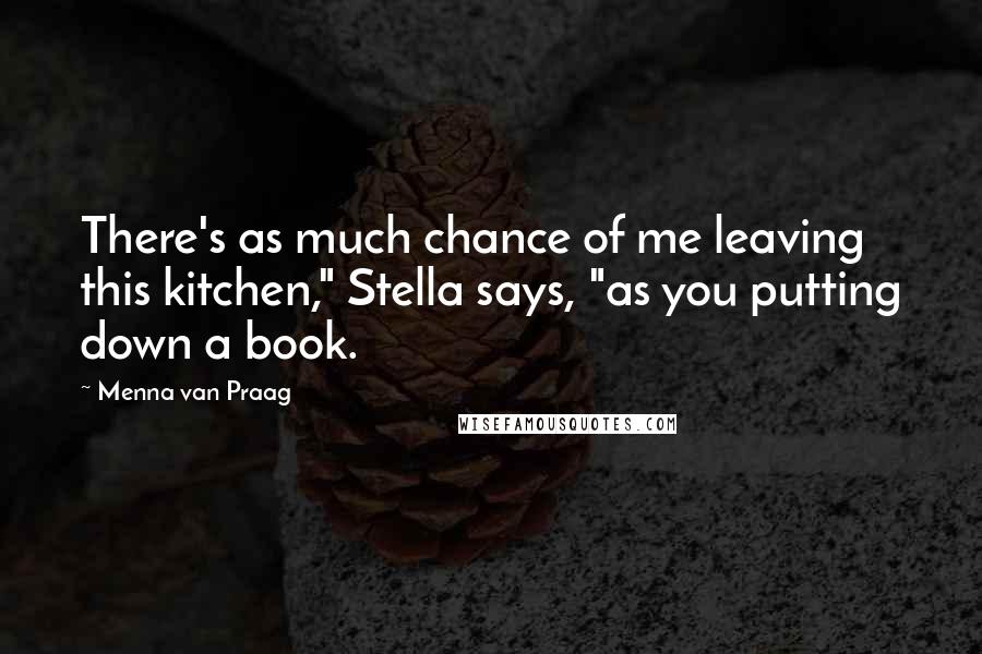Menna Van Praag quotes: There's as much chance of me leaving this kitchen," Stella says, "as you putting down a book.