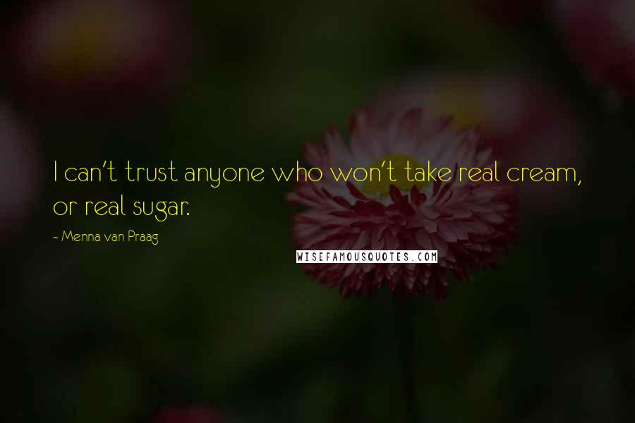 Menna Van Praag quotes: I can't trust anyone who won't take real cream, or real sugar.