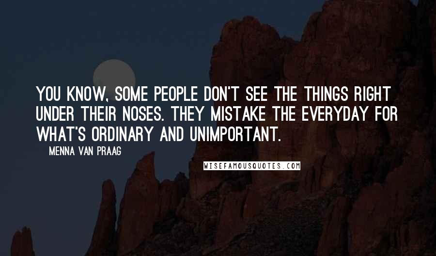 Menna Van Praag quotes: You know, some people don't see the things right under their noses. They mistake the everyday for what's ordinary and unimportant.