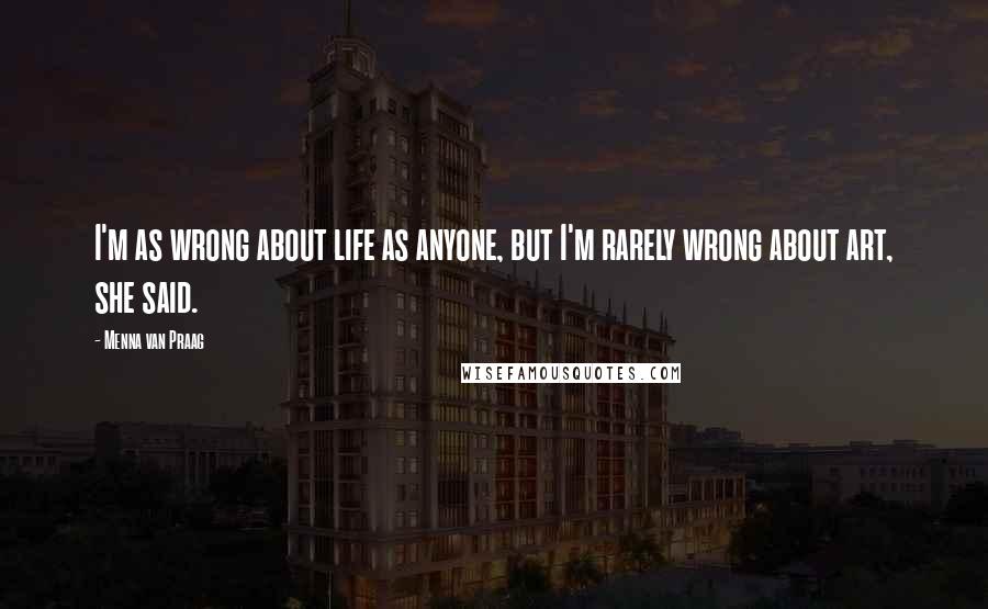 Menna Van Praag quotes: I'm as wrong about life as anyone, but I'm rarely wrong about art, she said.