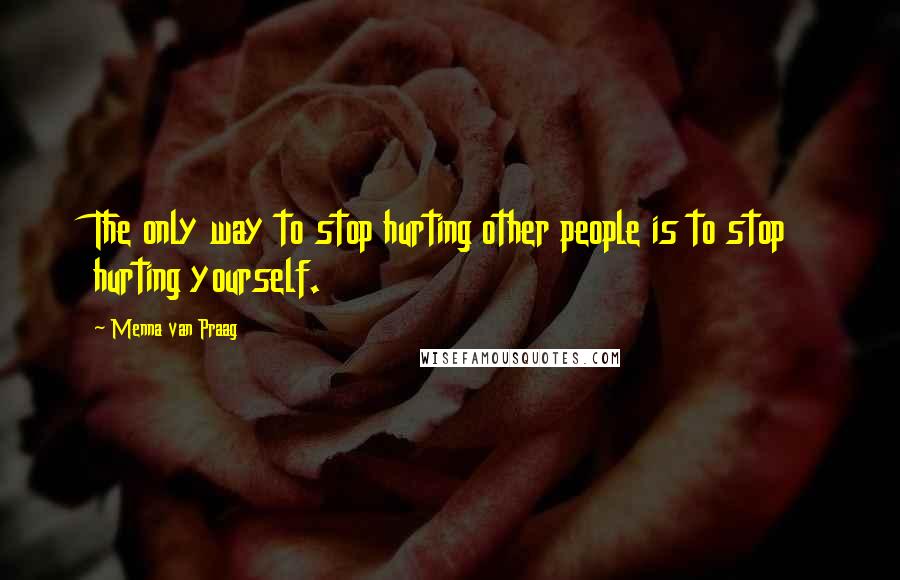 Menna Van Praag quotes: The only way to stop hurting other people is to stop hurting yourself.