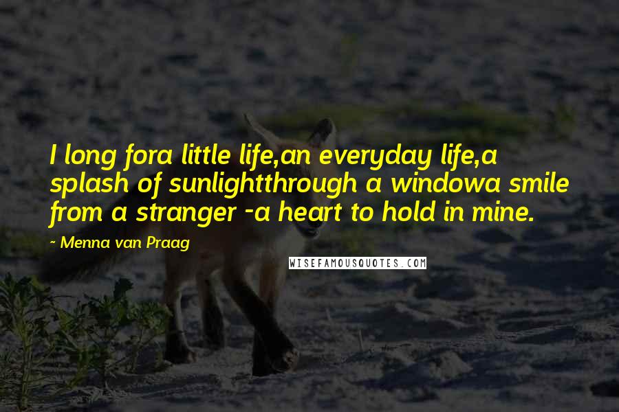 Menna Van Praag quotes: I long fora little life,an everyday life,a splash of sunlightthrough a windowa smile from a stranger -a heart to hold in mine.