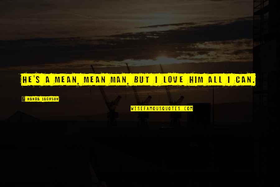 Men's Love Quotes By Wanda Jackson: He's a mean, mean man, but I love