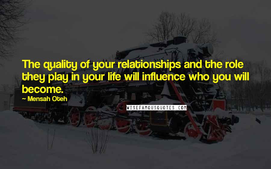 Mensah Oteh quotes: The quality of your relationships and the role they play in your life will influence who you will become. Mensah Oteh quotes: The quality of your relationships and the role they play in your life will influence who you will become.
