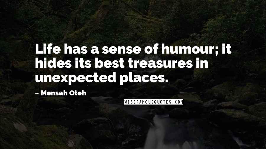 Mensah Oteh quotes: Life has a sense of humour; it hides its best treasures in unexpected places.